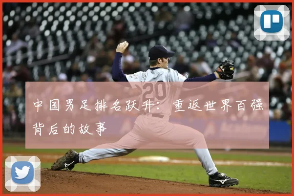 中国男足排名跃升：重返世界百强背后的故事