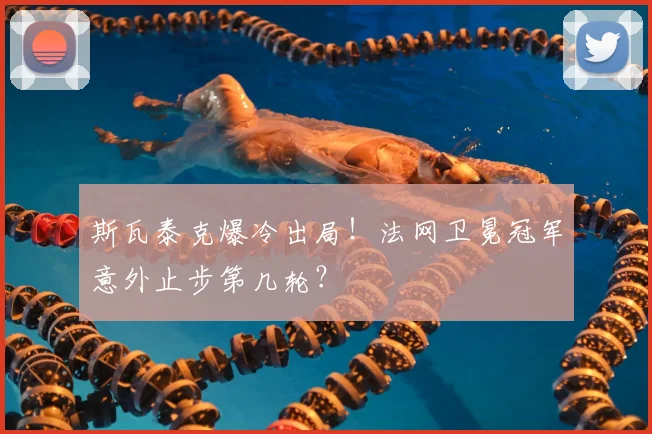 斯瓦泰克爆冷出局！法网卫冕冠军意外止步第几轮？