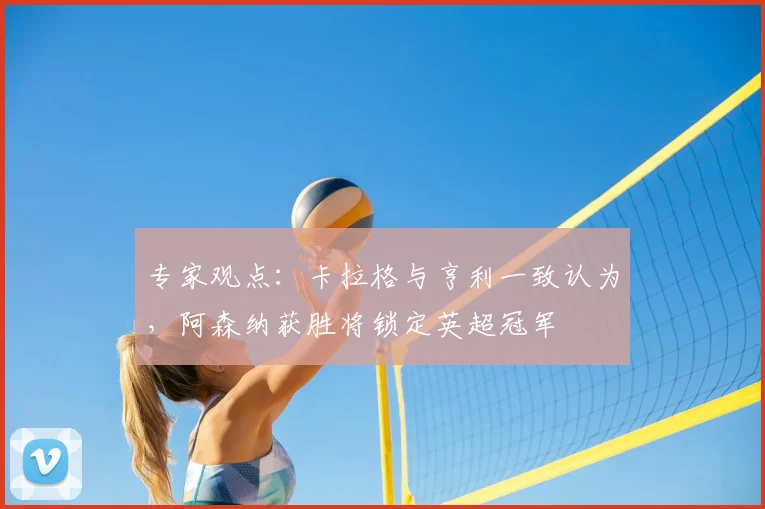 专家观点：卡拉格与亨利一致认为，阿森纳获胜将锁定英超冠军