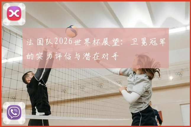 法国队2026世界杯展望:卫冕冠军的实力评估与潜在对手