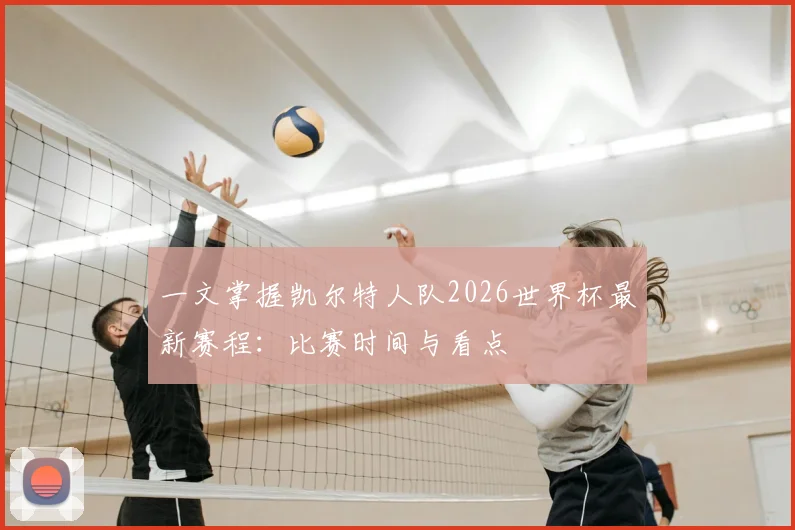 一文掌握凯尔特人队2026世界杯最新赛程:比赛时间与看点