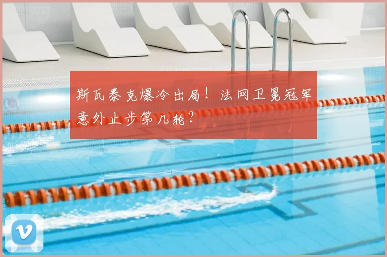 斯瓦泰克爆冷出局！法网卫冕冠军意外止步第几轮？