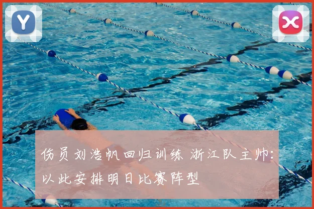 伤员刘浩帆回归训练 浙江队主帅：以此安排明日比赛阵型