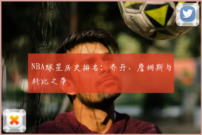 NBA球星历史排名：乔丹、詹姆斯与科比之争