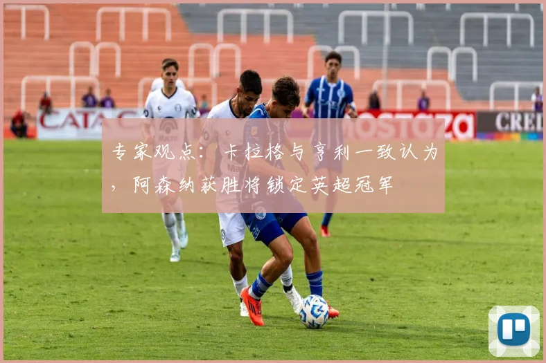 专家观点：卡拉格与亨利一致认为，阿森纳获胜将锁定英超冠军