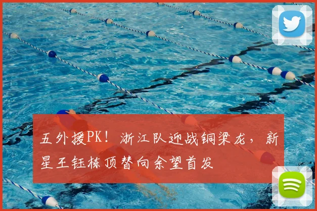 五外援PK！浙江队迎战铜梁龙，新星王钰栋顶替向余望首发