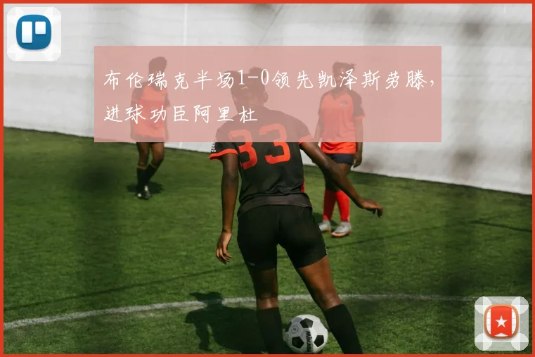 布伦瑞克半场1-0领先凯泽斯劳滕，进球功臣阿里杜