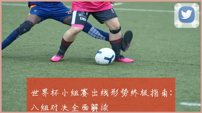 世界杯小组赛出线形势终极指南：八组对决全面解读