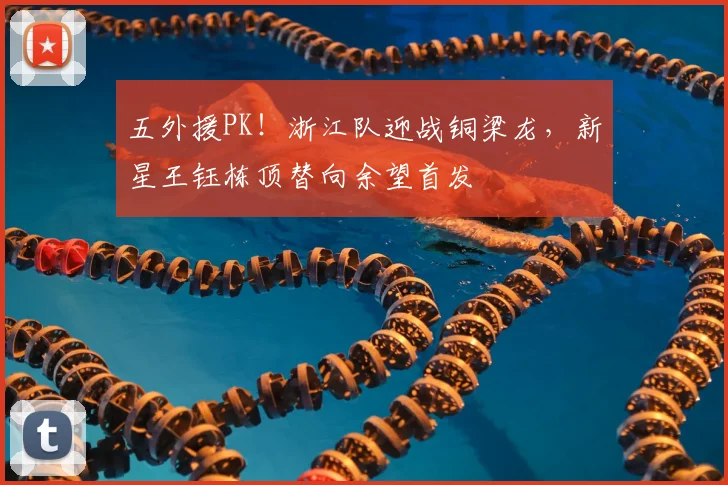 五外援PK！浙江队迎战铜梁龙，新星王钰栋顶替向余望首发