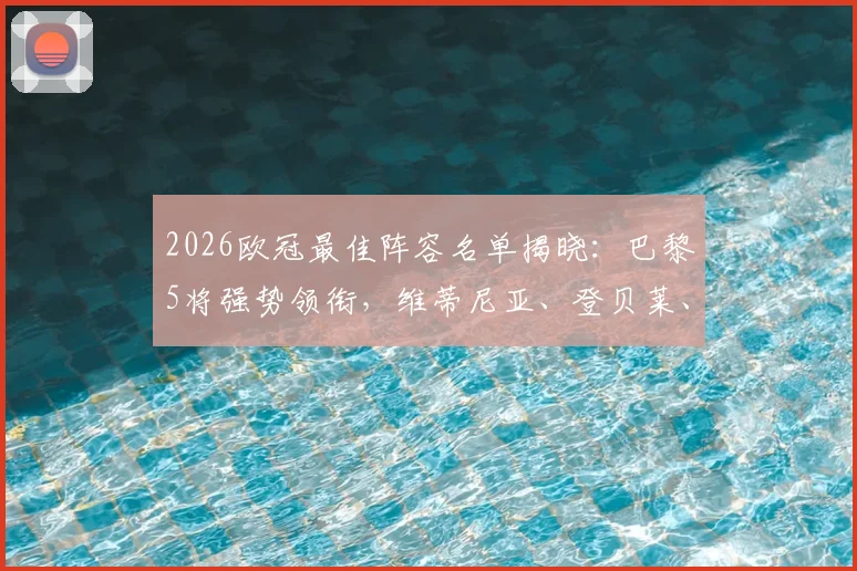 2026欧冠最佳阵容名单揭晓：巴黎5将强势领衔，维蒂尼亚、登贝莱、赖斯入选引热议