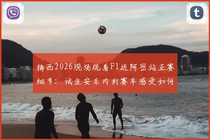 梅西2026现场观看F1迈阿密站正赛细节：试坐安东内利赛车感受如何？附现场高清视频与互动照片